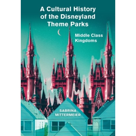 A Cultural History of the Disneyland Theme Parks: Middle Class Kingdoms