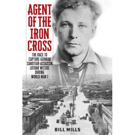 Agent of the Iron Cross: The Race to Capture German Saboteur-Assassin Lothar Witzke during World War I