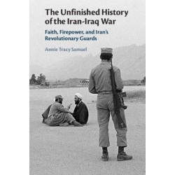 The Unfinished History of the Iran-Iraq War: Faith, Firepower, and Iran's Revolutionary Guards