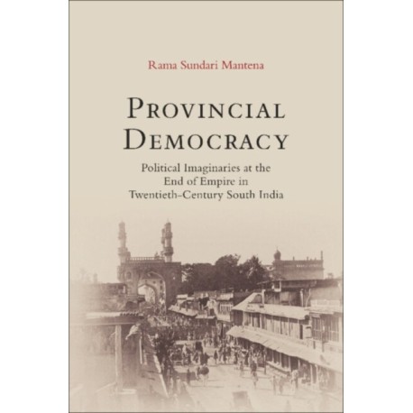 Provincial Democracy: Political Imaginaries at the End of Empire in Twentieth-Century South India
