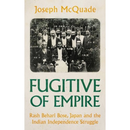Fugitive of Empire: Rash Behari Bose, Japan and the Indian Independence Struggle
