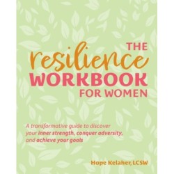 The Resilience Workbook for Women: A Transformative Guide to Discover Your Inner Strength, Conquer Adversity, and Achieve Your Goals