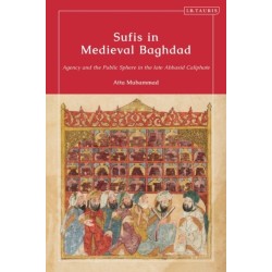 Sufis in Medieval Baghdad: Agency and the Public Sphere in the Late Abbasid Caliphate