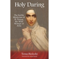 Holy Daring: The Earthy Mysticism of St. Teresa, the Wild Woman of Avila