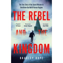 The Rebel and the Kingdom: The True Story of the Secret Mission to Overthrow the North Korean Regime