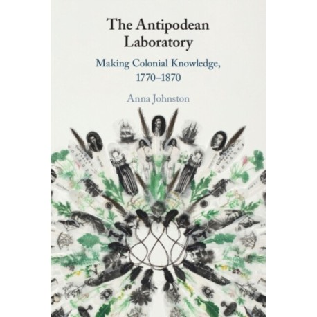 The Antipodean Laboratory: Making Colonial Knowledge, 1770–1870