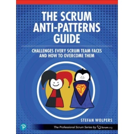 The Scrum Anti-Patterns Guide: Challenges Every Scrum Team Faces and How to Overcome Them