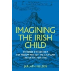 Imagining the Irish Child: Discourses of Childhood in Irish Anglican Writing of the Seventeenth and Eighteenth Centuries