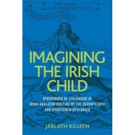 Imagining the Irish Child: Discourses of Childhood in Irish Anglican Writing of the Seventeenth and Eighteenth Centuries