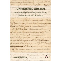 Unfinished Austen: Interpreting "Catharine", "Lady Susan", "The Watsons" and "Sanditon"