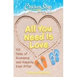 Chicken Soup for the Soul: All You Need Is Love: 101 Tales of Romance and Happily Ever After