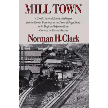 Mill Town: A Social History of Everett, Washington, from Its Earliest Beginnings on the Shores of Puget Sound to the Tragic and Infamous Event Known As the Everett Massacre
