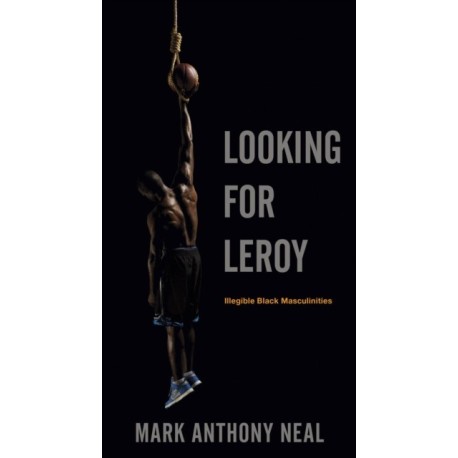 Looking for Leroy: Illegible Black Masculinities