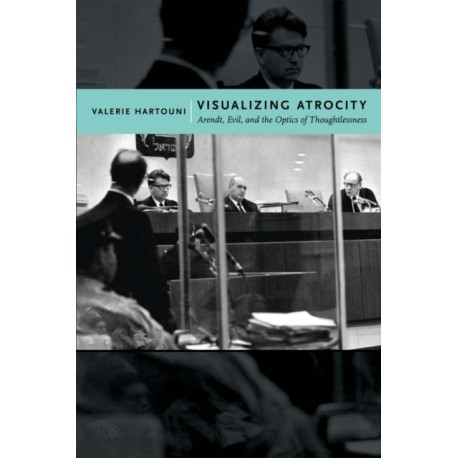Visualizing Atrocity: Arendt, Evil, and the Optics of Thoughtlessness