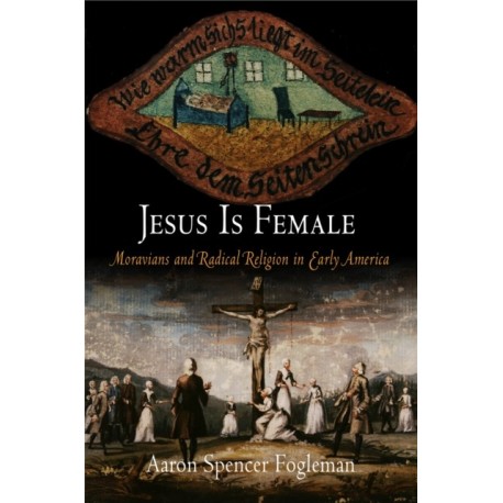 Jesus Is Female: Moravians and Radical Religion in Early America