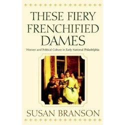 These Fiery Frenchified Dames: Women and Political Culture in Early National Philadelphia