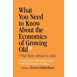 What You Need to Know About the Economics of Growing Old (but Were Afraid to Ask): A Provocative Reference Guide to the Economics of Aging