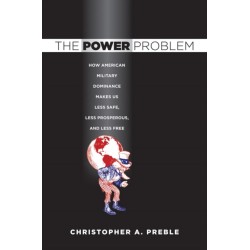 The Power Problem: How American Military Dominance Makes Us Less Safe, Less Prosperous, and Less Free