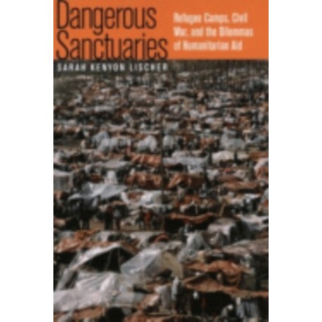 Dangerous Sanctuaries: Refugee Camps, Civil War, and the Dilemmas of Humanitarian Aid