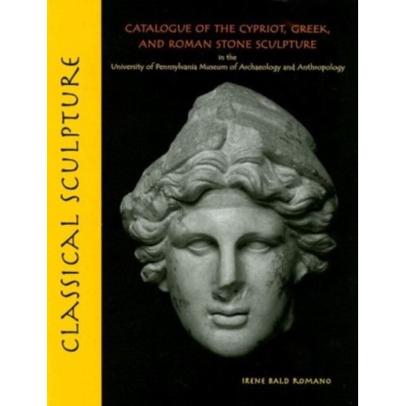 Classical Sculpture – Catalogue of the Cypriot, Greek, and Roman Stone Sculpture in the University of Pennsylvania Museum of Archaeology a: Catalogue of the Cypriot, Greek, and Roman Stone Sculpture in the University of Pennsylvania Museum of Archaeolog