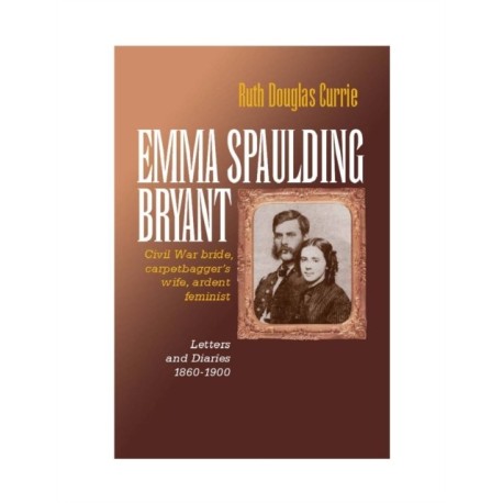 Emma Spaulding Bryant: Civil War Bride, Carpetbagger's Wife, Ardent Feminist: Letters 1860–1900