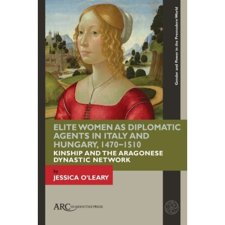 Elite Women as Diplomatic Agents in Italy and Hungary, 1470–1510: Kinship and the Aragonese Dynastic Network