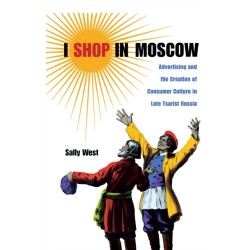 I Shop in Moscow: Advertising and the Creation of Consumer Culture in Late Tsarist Russia