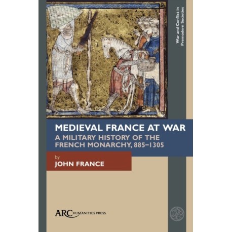 Medieval France at War: A Military History of the French Monarchy, 885–1305