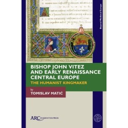 Bishop John Vitez and Early Renaissance Central Europe: The Humanist Kingmaker