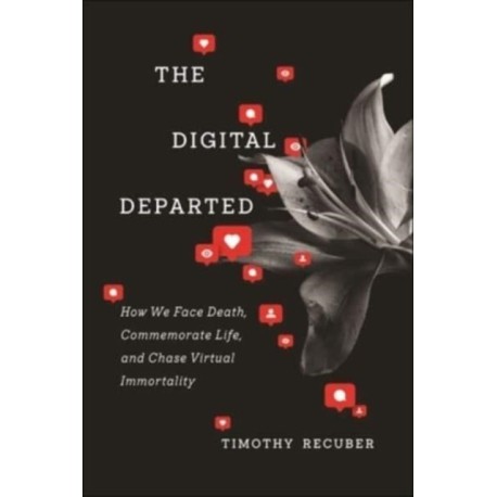 The Digital Departed: How We Face Death, Commemorate Life, and Chase Virtual Immortality