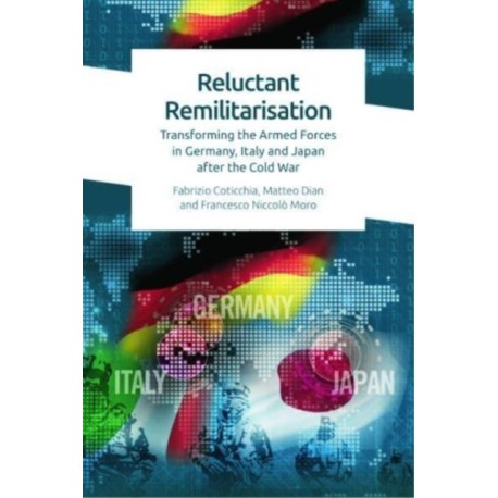 Reluctant Remilitarisation: Transforming the Armed Forces in Germany, Italy and Japan After the Cold War