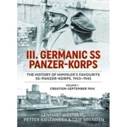 III. Germanic SS Panzer-Korps - The History of Himmler's Favourite SS-Panzer-Korps, 1943-1945: Volume 1: Creation-September 1944