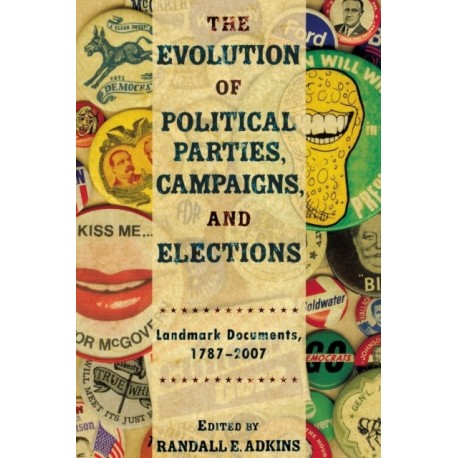 The Evolution of Political Parties, Campaigns, and Elections: Landmark Documents, 1787-2007