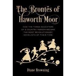 The Brontes of Haworth Moor: How the Three Daughters of a Country Parson Became the Most Revolutionary Novelists of Their Time