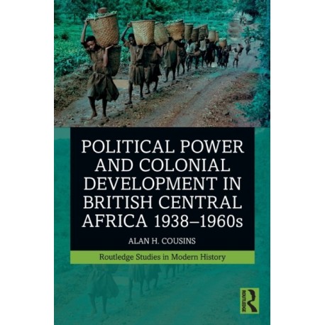 Political Power and Colonial Development in British Central Africa 1938-1960s