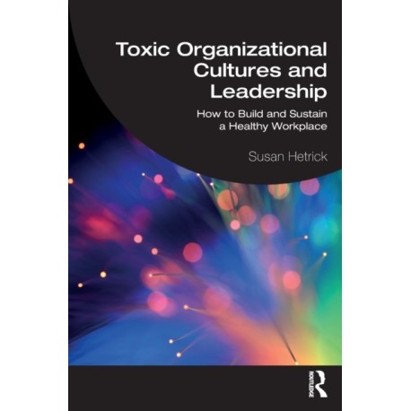 Toxic Organizational Cultures and Leadership: How to Build and Sustain a Healthy Workplace