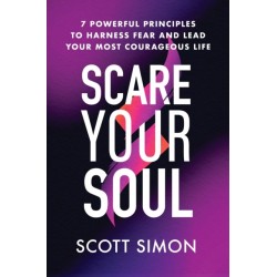 Scare Your Soul : 7 Powerful Principles to Harness Fear and Lead Your Most Courageous Life: 7 Powerful Principles to Harness Fear and Lead Your Most Courageous Life