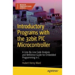 Introductory Programs with the 32-bit PIC Microcontroller: A Line-by-Line Code Analysis and Reference Guide for Embedded Programming in C