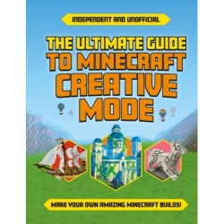 The Ultimate Guide to Minecraft Creative Mode (Independent & Unofficial): Make your own amazing Minecraft builds!