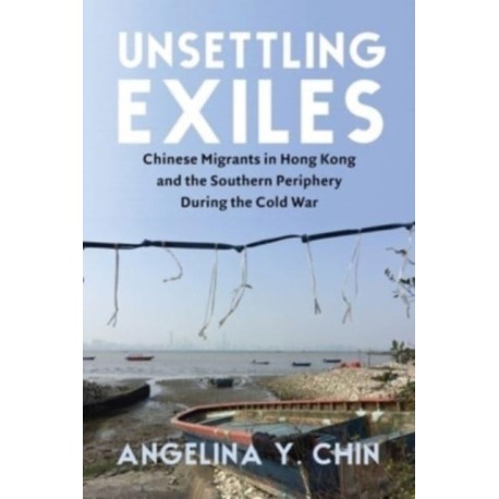 Unsettling Exiles: Chinese Migrants in Hong Kong and the Southern Periphery During the Cold War