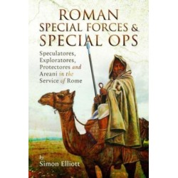 Roman Special Forces and Special Ops: Speculatores, Exploratores, Protectores and Areani in the Service of Rome