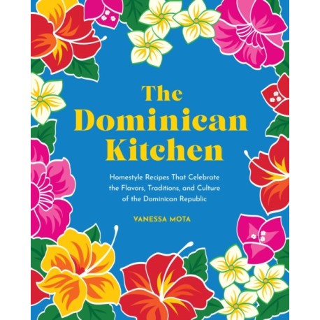 The Dominican Kitchen: Homestyle Recipes That Celebrate the Flavors, Traditions, and Culture of the Dominican Republic