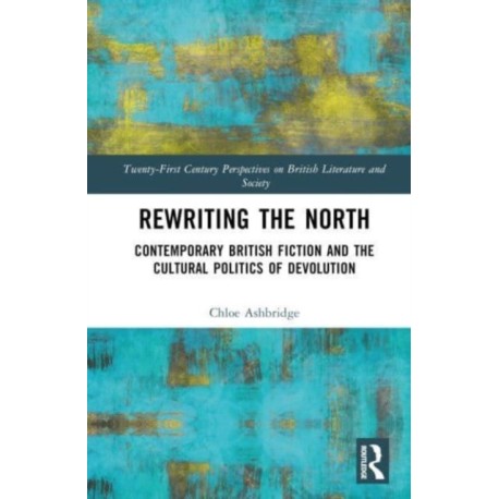 Rewriting the North: Contemporary British Fiction and the Cultural Politics of Devolution