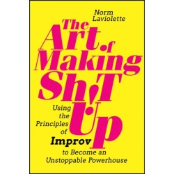 The Art of Making Sh!t Up: Using the Principles of Improv to Become an Unstoppable Powerhouse