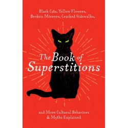 The Book of Superstitions: Black Cats, Yellow Flowers, Broken Mirrors, Cracked Sidewalks, and More Cultural Behaviors and   Myths Explained