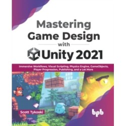 Mastering Game Design with Unity 2021: Immersive Workflows, Visual Scripting, Physics Engine, GameObjects, Player Progression