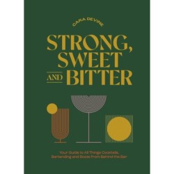 Strong, Sweet and Bitter: Your Guide to All Things Cocktails, Bartending and Booze from Behind the Bar