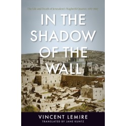 In the Shadow of the Wall: The Life and Death of Jerusalem's Maghrebi Quarter, 1187–1967