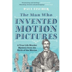 The Man Who Invented Motion Pictures: A True Life Murder Mystery from the Birth of the Movies