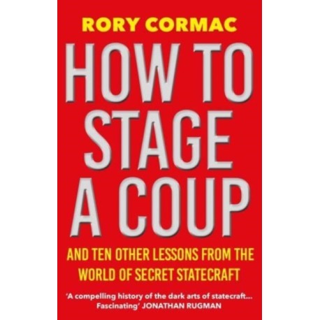How To Stage A Coup: And Ten Other Lessons from the World of Secret Statecraft
